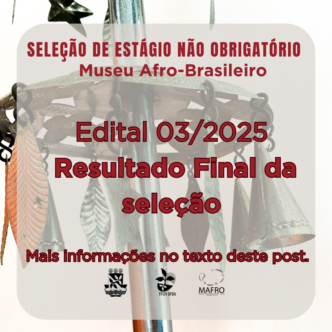 EDITAL 03/2025 - PROCESSO SELETIVO SIMPLIFICADO PARA CONTRATAÇÃO DE ESTAGIÁRIOS/AS PARA ESTÁGIO NÃO OBRIGATÓRIO PARA O MUSEU AFRO-BRASILEIRO – MAFRO / UFBA